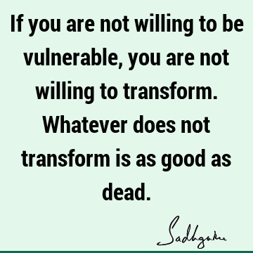If you are not willing to be vulnerable, you are not willing to transform. Whatever does not transform is as good as