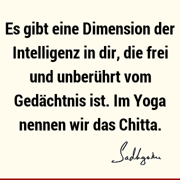 Es gibt eine Dimension der Intelligenz in dir, die frei und unberührt vom Gedächtnis ist. Im Yoga nennen wir das C