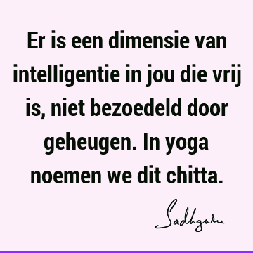 Er is een dimensie van intelligentie in jou die vrij is, niet bezoedeld door geheugen. In yoga noemen we dit