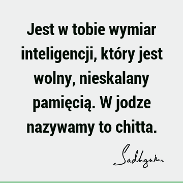 Jest w tobie wymiar inteligencji, który jest wolny, nieskalany pamięcią. W jodze nazywamy to