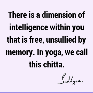 There is a dimension of intelligence within you that is free, unsullied by memory. In yoga, we call this