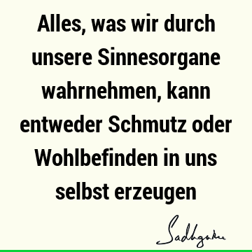 Alles, was wir durch unsere Sinnesorgane wahrnehmen, kann entweder Schmutz oder Wohlbefinden in uns selbst