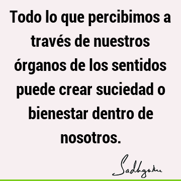 Todo lo que percibimos a través de nuestros órganos de los sentidos puede crear suciedad o bienestar dentro de