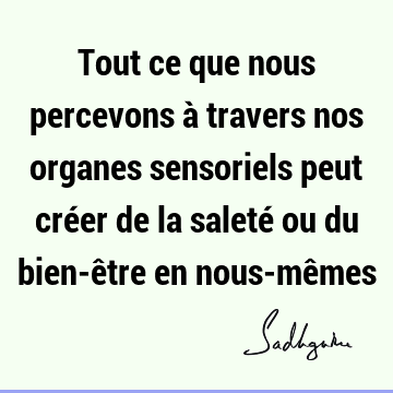 Tout ce que nous percevons à travers nos organes sensoriels peut créer de la saleté ou du bien-être en nous-mê