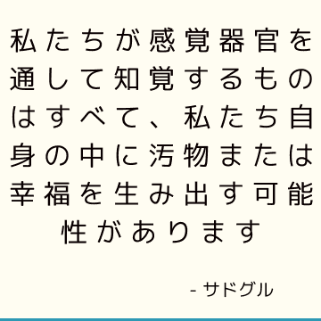 私たちが感覚器官を通して知覚するものはすべて、私たち自身の中に汚物または幸福を生み出す可能性があります