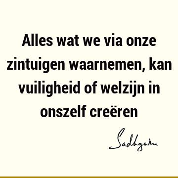 Alles wat we via onze zintuigen waarnemen, kan vuiligheid of welzijn in onszelf creë