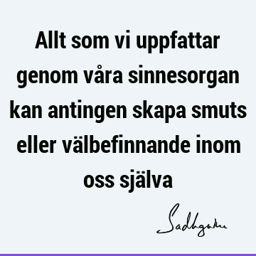 Allt som vi uppfattar genom våra sinnesorgan kan antingen skapa smuts eller välbefinnande inom oss sjä