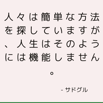 人々は簡単な方法を探していますが、人生はそのようには機能しません。