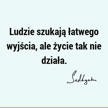 Ludzie szukają łatwego wyjścia, ale życie tak nie dział