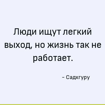 Люди ищут легкий выход, но жизнь так не работает
