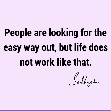 People are looking for the easy way out, but life does not work like