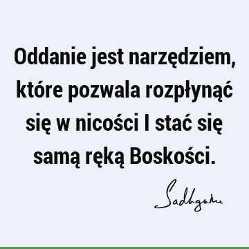 Oddanie jest narzędziem, które pozwala rozpłynąć się w nicości i stać się samą ręką Boskoś