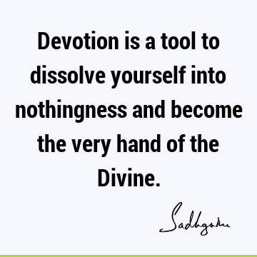 Devotion is a tool to dissolve yourself into nothingness and become the very hand of the D