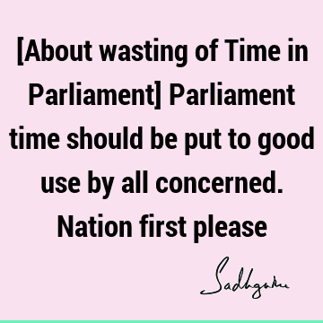 [About wasting of Time in Parliament] Parliament time should be put to good use by all concerned. Nation first