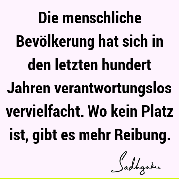 Die menschliche Bevölkerung hat sich in den letzten hundert Jahren verantwortungslos vervielfacht. Wo kein Platz ist, gibt es mehr R