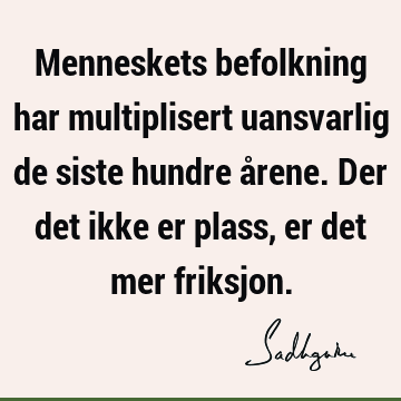 Menneskets befolkning har multiplisert uansvarlig de siste hundre årene. Der det ikke er plass, er det mer