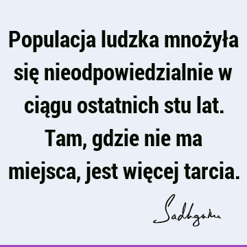 Populacja ludzka mnożyła się nieodpowiedzialnie w ciągu ostatnich stu lat. Tam, gdzie nie ma miejsca, jest więcej