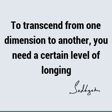 To transcend from one dimension to another, you need a certain level of