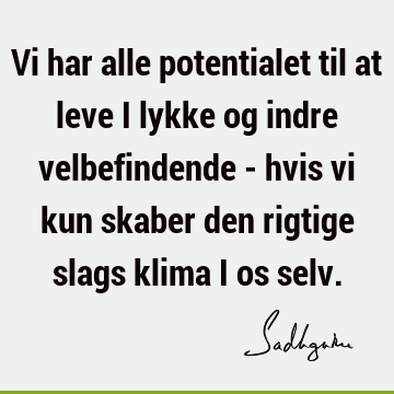 Vi har alle potentialet til at leve i lykke og indre velbefindende - hvis vi kun skaber den rigtige slags klima i os