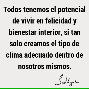 Todos tenemos el potencial de vivir en felicidad y bienestar interior, si tan solo creamos el tipo de clima adecuado dentro de nosotros