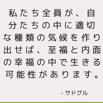 私たち全員が、自分たちの中に適切な種類の気候を作り出せば、至福と内面の幸福の中で生きる可能性があります。