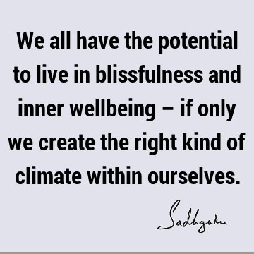 We all have the potential to live in blissfulness and inner wellbeing – if only we create the right kind of climate within