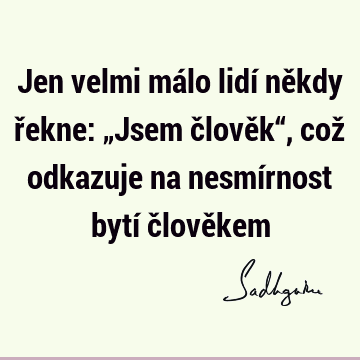 Jen velmi málo lidí někdy řekne: „Jsem člověk“, což odkazuje na nesmírnost bytí člově