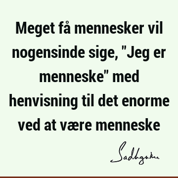 Meget få mennesker vil nogensinde sige, "Jeg er menneske" med henvisning til det enorme ved at være