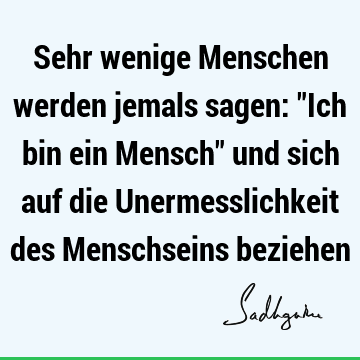 Sehr wenige Menschen werden jemals sagen: "Ich bin ein Mensch" und sich auf die Unermesslichkeit des Menschseins