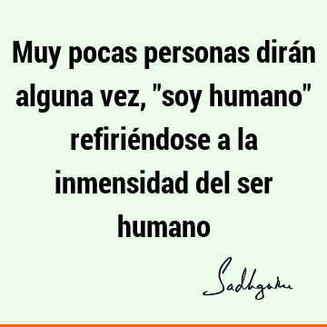 Muy pocas personas dirán alguna vez, "soy humano" refiriéndose a la inmensidad del ser