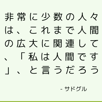 非常に少数の人々は、これまで人間の広大に関連して、「私は人間です」、と言うだろう