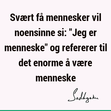 Svært få mennesker vil noensinne si: "Jeg er menneske" og refererer til det enorme å være