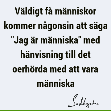 Väldigt få människor kommer någonsin att säga "Jag är människa" med hänvisning till det oerhörda med att vara mä