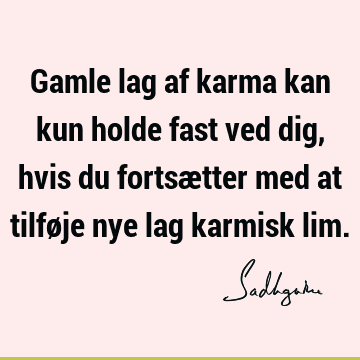 Gamle lag af karma kan kun holde fast ved dig, hvis du fortsætter med at tilføje nye lag karmisk