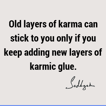 Old layers of karma can stick to you only if you keep adding new layers of karmic