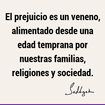 El prejuicio es un veneno, alimentado desde una edad temprana por nuestras familias, religiones y