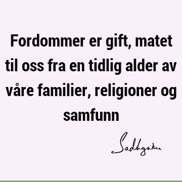 Fordommer er gift, matet til oss fra en tidlig alder av våre familier, religioner og