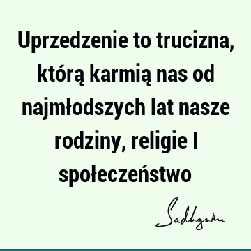 Uprzedzenie to trucizna, którą karmią nas od najmłodszych lat nasze rodziny, religie i społeczeń