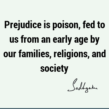 Prejudice is poison, fed to us from an early age by our families, religions, and