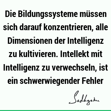 Die Bildungssysteme müssen sich darauf konzentrieren, alle Dimensionen der Intelligenz zu kultivieren. Intellekt mit Intelligenz zu verwechseln, ist ein