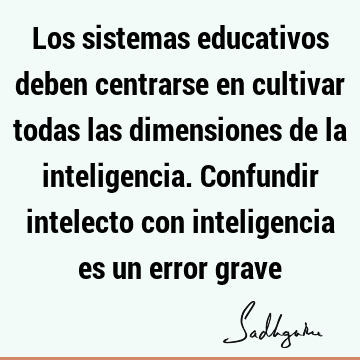 Los sistemas educativos deben centrarse en cultivar todas las dimensiones de la inteligencia. Confundir intelecto con inteligencia es un error