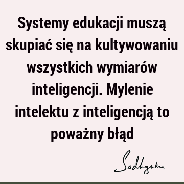 Systemy edukacji muszą skupiać się na kultywowaniu wszystkich wymiarów inteligencji. Mylenie intelektu z inteligencją to poważny błą