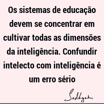 Os sistemas de educação devem se concentrar em cultivar todas as dimensões da inteligência. Confundir intelecto com inteligência é um erro sé