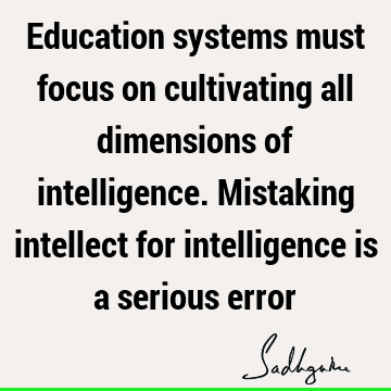 Education systems must focus on cultivating all dimensions of intelligence. Mistaking intellect for intelligence is a serious