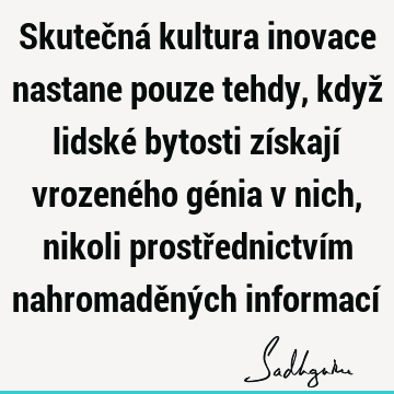 Skutečná kultura inovace nastane pouze tehdy, když lidské bytosti získají vrozeného génia v nich, nikoli prostřednictvím nahromaděných informací