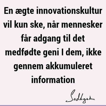 En ægte innovationskultur vil kun ske, når mennesker får adgang til det medfødte geni i dem, ikke gennem akkumuleret