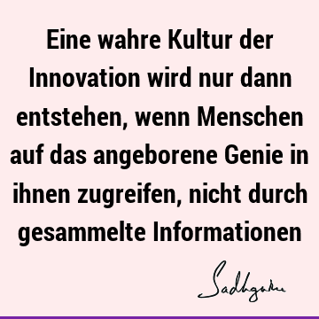 Eine wahre Kultur der Innovation wird nur dann entstehen, wenn Menschen auf das angeborene Genie in ihnen zugreifen, nicht durch gesammelte I