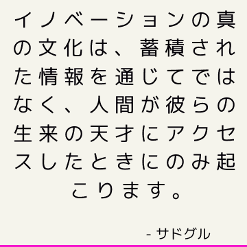 イノベーションの真の文化は、蓄積された情報を通じてではなく、人間が彼らの生来の天才にアクセスしたときにのみ起こります。