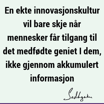 En ekte innovasjonskultur vil bare skje når mennesker får tilgang til det medfødte geniet i dem, ikke gjennom akkumulert