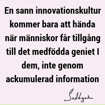 En sann innovationskultur kommer bara att hända när människor får tillgång till det medfödda geniet i dem, inte genom ackumulerad